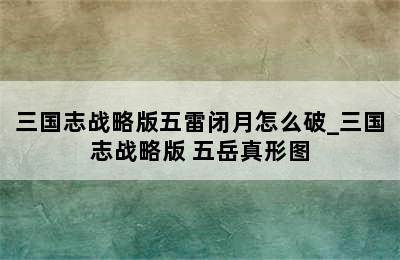 三国志战略版五雷闭月怎么破_三国志战略版 五岳真形图